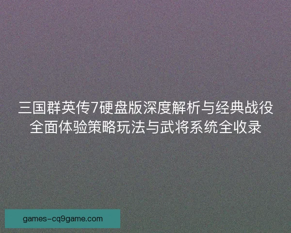 三国群英传7硬盘版深度解析与经典战役全面体验策略玩法与武将系统全收录