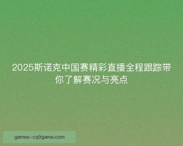2025斯诺克中国赛精彩直播全程跟踪带你了解赛况与亮点