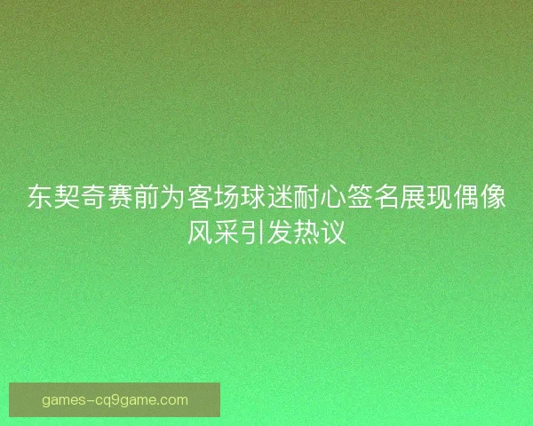 东契奇赛前为客场球迷耐心签名展现偶像风采引发热议